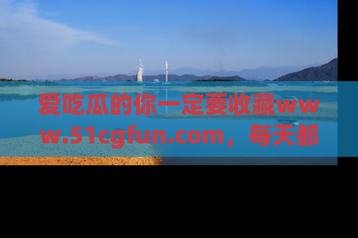 爱吃瓜的你一定要收藏www.51cgfun.com,每天都能发布精彩点评!