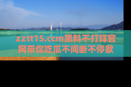zztt15.ccm黑料不打烊官网带你吃瓜不间断不停歇