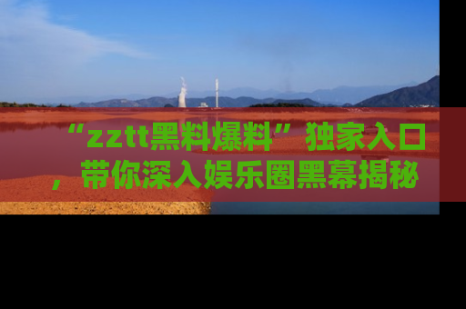 “zztt黑料爆料”独家入口，带你深入娱乐圈黑幕揭秘