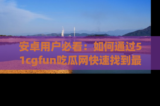 安卓用户必看:如何通过51cgfun吃瓜网快速找到最新链接?