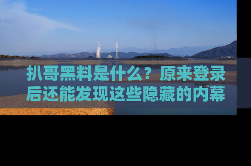 扒哥黑料是什么?原来登录后还能发现这些隐藏的内幕!