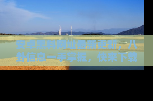 安卓黑料网址最新更新,八卦信息一手掌握,快来下载