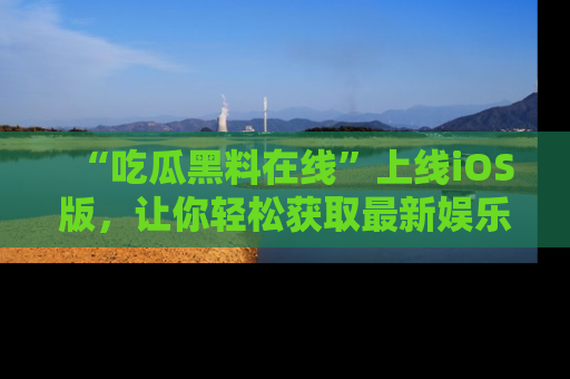 “吃瓜黑料在线”上线iOS版，让你轻松获取最新娱乐新闻