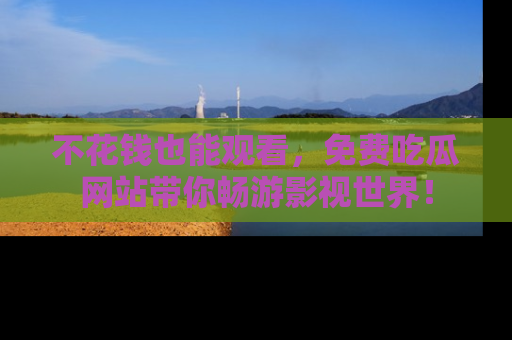 不花钱也能观看，免费吃瓜网站带你畅游影视世界！