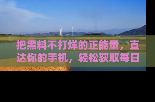 把黑料不打烊的正能量,直达你的手机,轻松获取每日新鲜八卦!