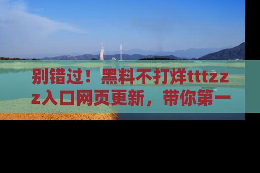 别错过!黑料不打烊tttzzz入口网页更新,带你第一时间了解最新动态!