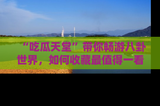 “吃瓜天堂”带你畅游八卦世界，如何收藏最值得一看的趣闻？