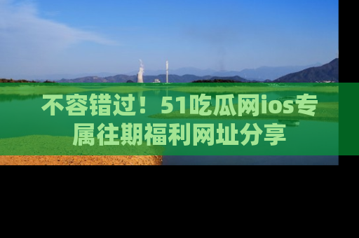 不容错过！51吃瓜网ios专属往期福利网址分享