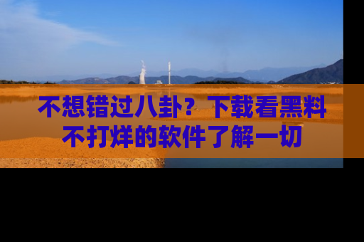 不想错过八卦？下载看黑料不打烊的软件了解一切