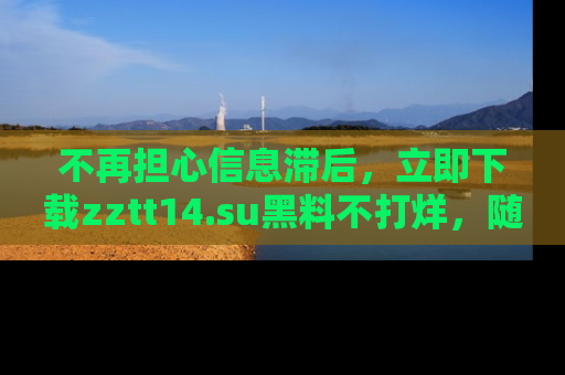 不再担心信息滞后，立即下载zztt14.su黑料不打烊，随时获取新鲜黑料！