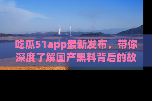 吃瓜51app最新发布，带你深度了解国产黑料背后的故事！