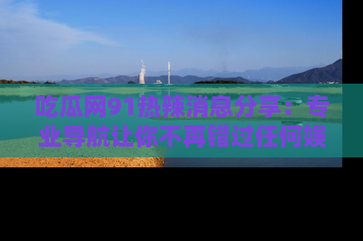 吃瓜网91热辣消息分享：专业导航让你不再错过任何娱乐八卦