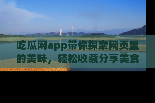 吃瓜网app带你探索网页里的美味，轻松收藏分享美食秘笈