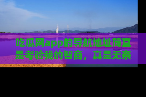 吃瓜网app的导航地址简直是考验我的智商，真是无奈！