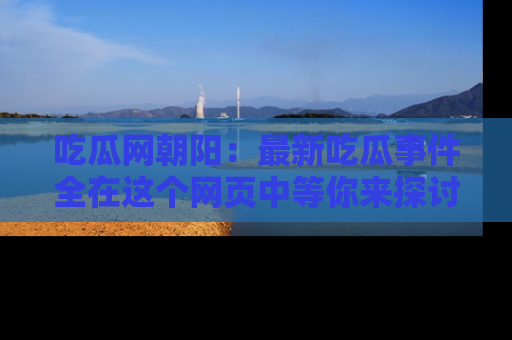 吃瓜网朝阳：最新吃瓜事件全在这个网页中等你来探讨！