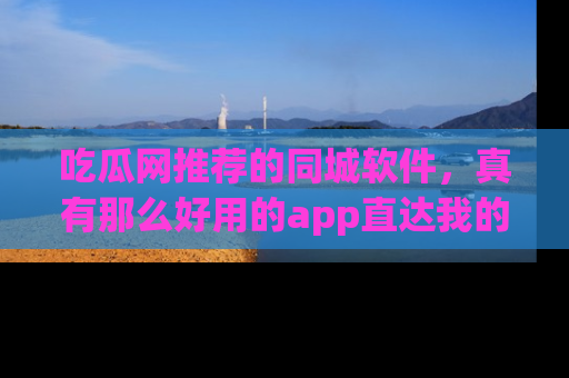 吃瓜网推荐的同城软件，真有那么好用的app直达我的心吗？