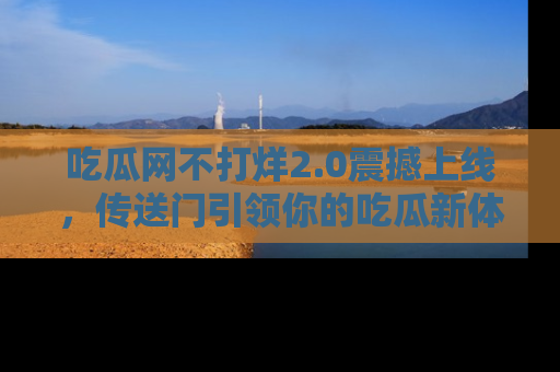 吃瓜网不打烊2.0震撼上线，传送门引领你的吃瓜新体验