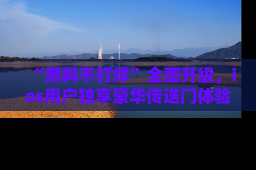“黑料不打烊”全面升级，ios用户独享豪华传送门体验！