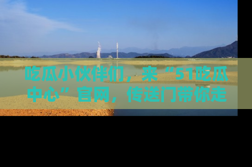 吃瓜小伙伴们，来“51吃瓜中心”官网，传送门带你走入八卦世界！