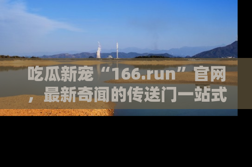 吃瓜新宠“166.run”官网，最新奇闻的传送门一站式体验