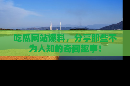 吃瓜网站爆料，分享那些不为人知的奇闻趣事！