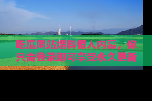 吃瓜网站爆料惊人内幕，你只需登录即可享受永久更新服务！