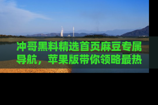 冲哥黑料精选首页麻豆专属导航，苹果版带你领略最热的黑料故事