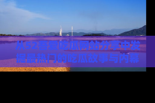 从52吾爱吃瓜网站分享中发掘最热门的吃瓜故事与内幕