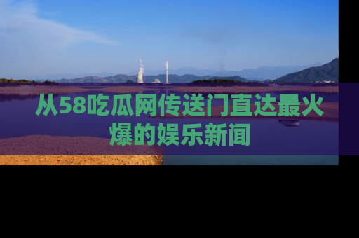 从58吃瓜网传送门直达最火爆的娱乐新闻
