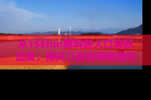 从155fun黑料新入口导航出发，揭开八卦的神秘面纱！