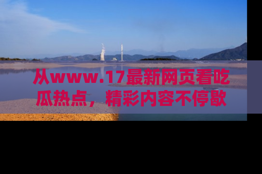 从www.17最新网页看吃瓜热点，精彩内容不停歇