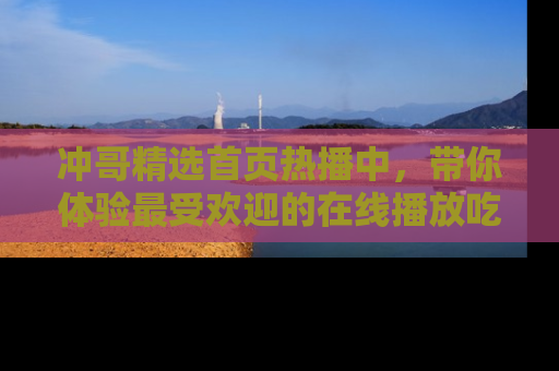 冲哥精选首页热播中，带你体验最受欢迎的在线播放吃瓜节目