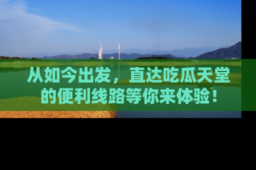 从如今出发，直达吃瓜天堂的便利线路等你来体验！