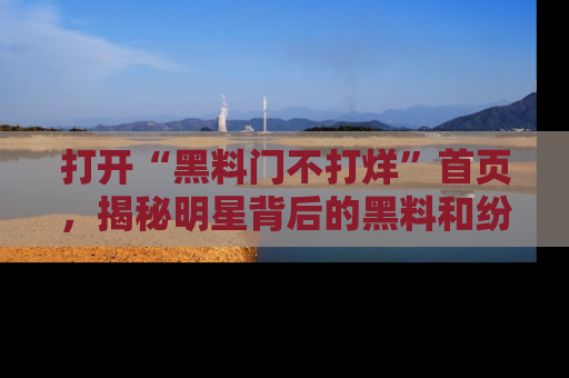 打开“黑料门不打烊”首页，揭秘明星背后的黑料和纷争真相！