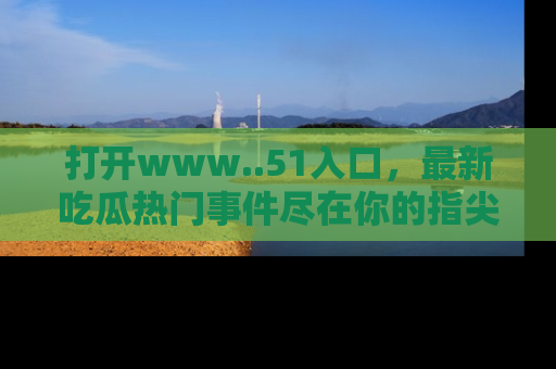 打开www..51入口，最新吃瓜热门事件尽在你的指尖，马上来看看！