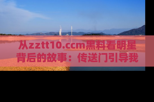 从zztt10.ccm黑料看明星背后的故事：传送门引导我们探索真相！