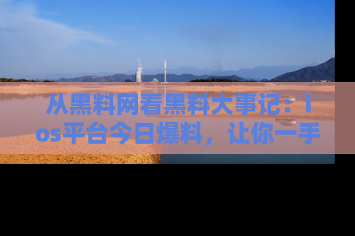 从黑料网看黑料大事记：ios平台今日爆料，让你一手掌握八卦内幕