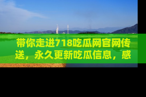 带你走进718吃瓜网官网传送，永久更新吃瓜信息，感受娱乐圈的风云变幻！