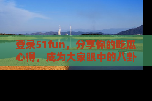 登录51fun，分享你的吃瓜心得，成为大家眼中的八卦专家！