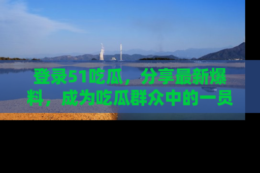 登录51吃瓜，分享最新爆料，成为吃瓜群众中的一员！