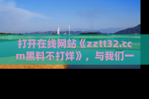 打开在线网站《zztt32.ccm黑料不打烊》，与我们一起揭露那些鲜为人知的黑料与明星秘密！