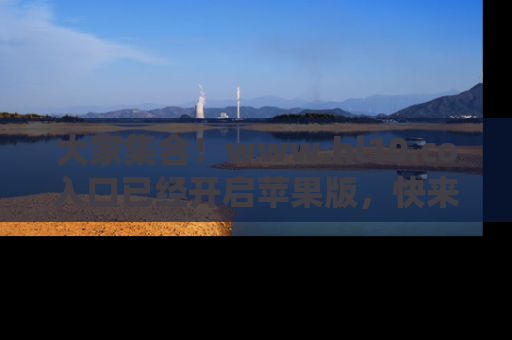 大家集合！www.hl10.co入口已经开启苹果版，快来一起享受吃瓜吧！