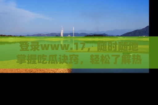 登录www.17，随时随地掌握吃瓜诀窍，轻松了解热点！