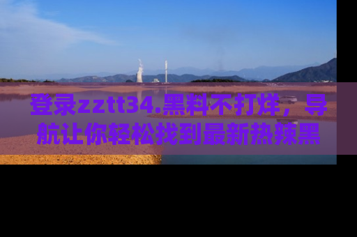 登录zztt34.黑料不打烊，导航让你轻松找到最新热辣黑料，吃瓜更方便！