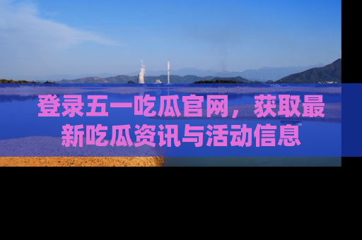 登录五一吃瓜官网，获取最新吃瓜资讯与活动信息