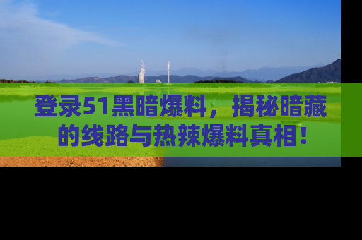 登录51黑暗爆料，揭秘暗藏的线路与热辣爆料真相！