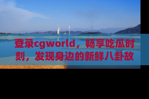 登录cgworld，畅享吃瓜时刻，发现身边的新鲜八卦故事
