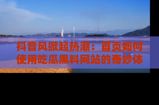 抖音风掀起热潮：首页如何使用吃瓜黑料网站的奇妙体验