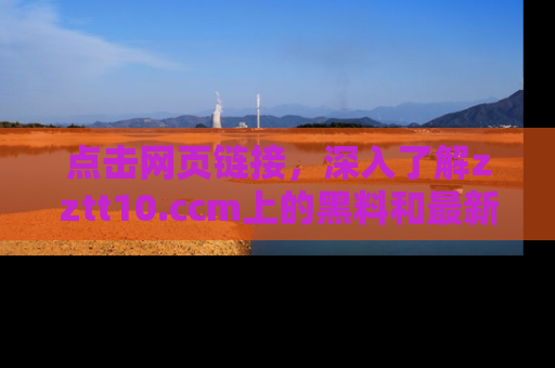 点击网页链接，深入了解zztt10.ccm上的黑料和最新消息！
