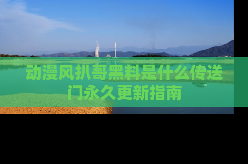 动漫风扒哥黑料是什么传送门永久更新指南